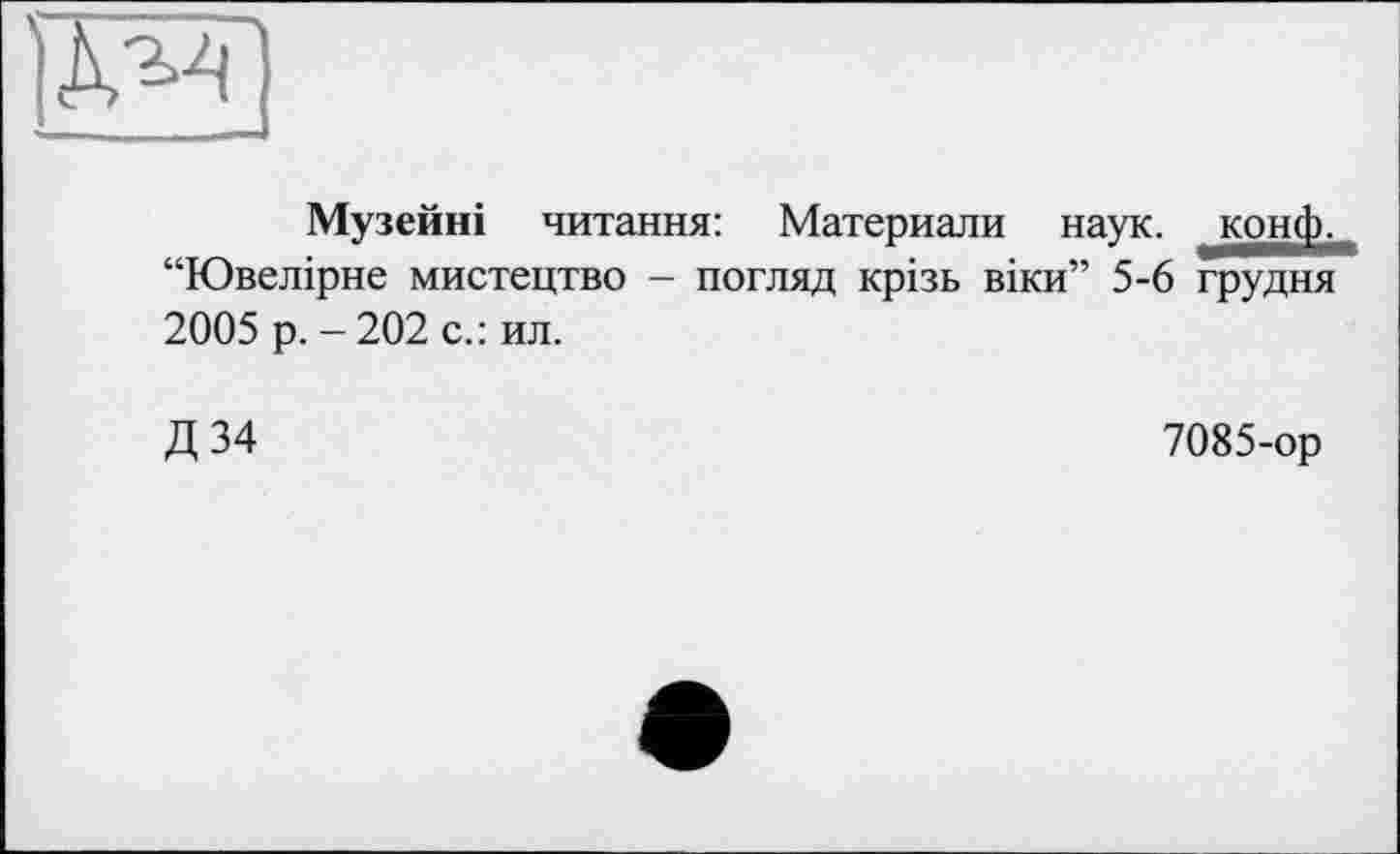 ﻿Музейні читання: Материалы наук, конф.. Ювелірне мистецтво - погляд крізь віки” 5-6 грудня
2005 р. - 202 с.: ил.
Д 34
7085-ор